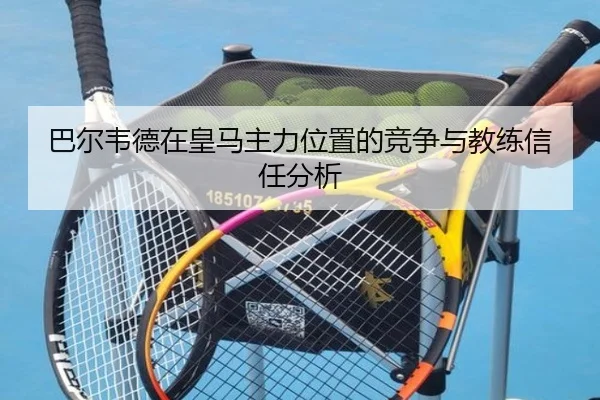 巴尔韦德在皇马主力位置的竞争与教练信任分析